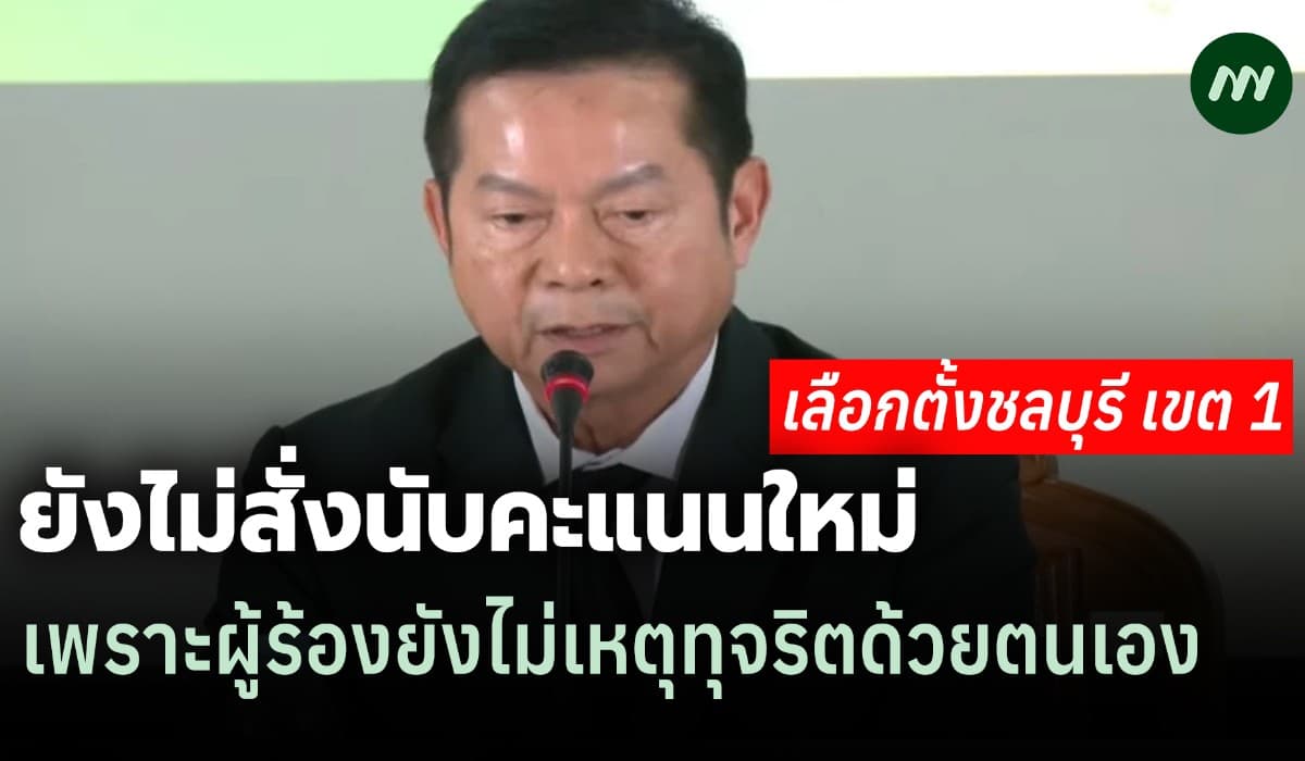 กกต.ยังไม่สั่งนับคะแนนใหม่ ส.ส.ชลบุรี เขต เหตุผู้ร้องไม่เห็นทุจริต